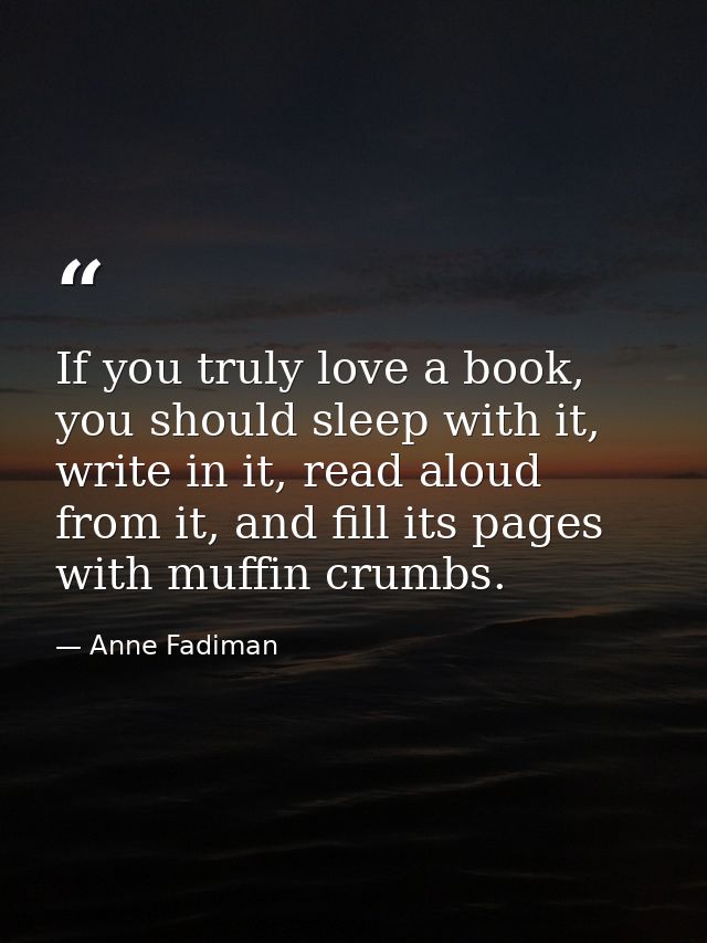 If you truly love a book, you should sleep with it, write in it, read aloud from it, and fill its pages with muffin crum — Anne Fadiman