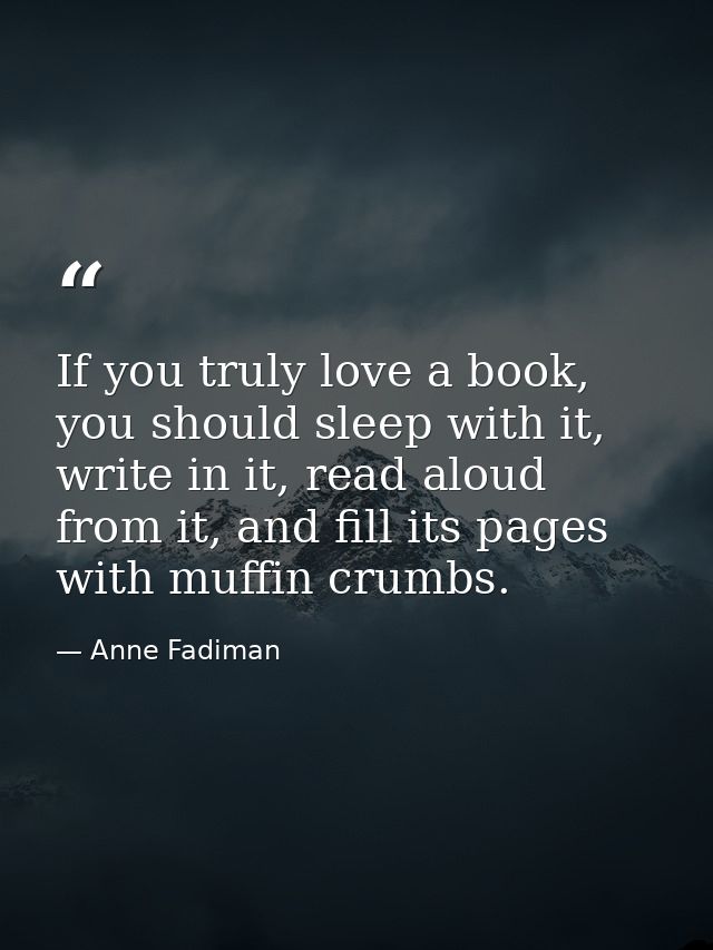 If you truly love a book, you should sleep with it, write in it, read aloud from it, and fill its pages with muffin crum — Anne Fadiman