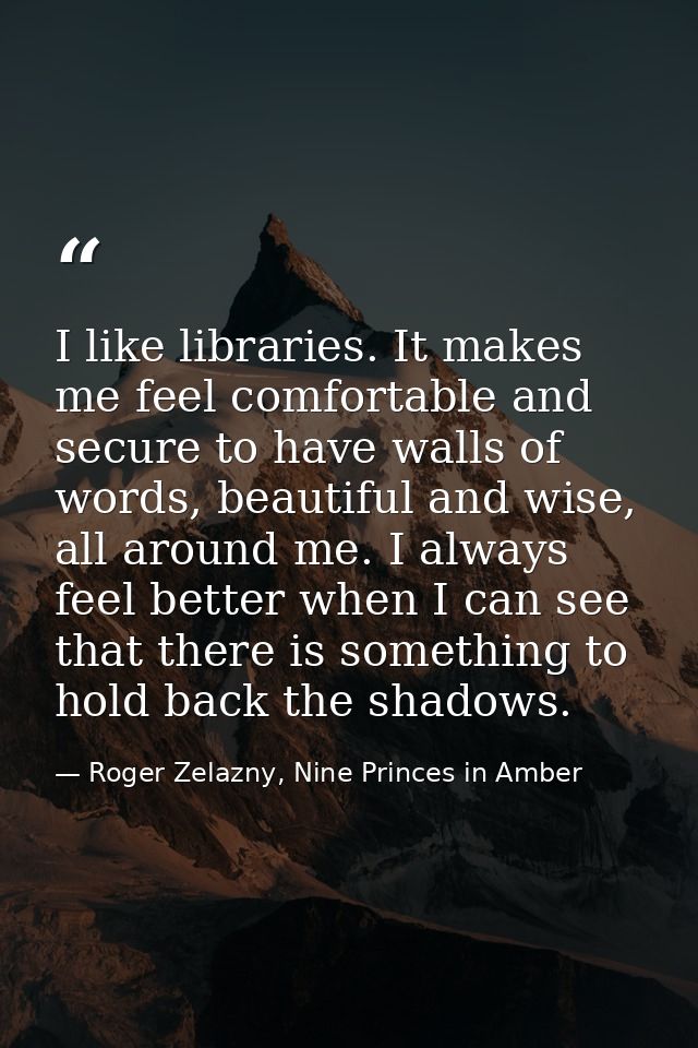 I like libraries. It makes me feel comfortable and secure to have walls of words, beautiful and wise, all around me. I a — Roger Zelazny, Nine Princes in Amber