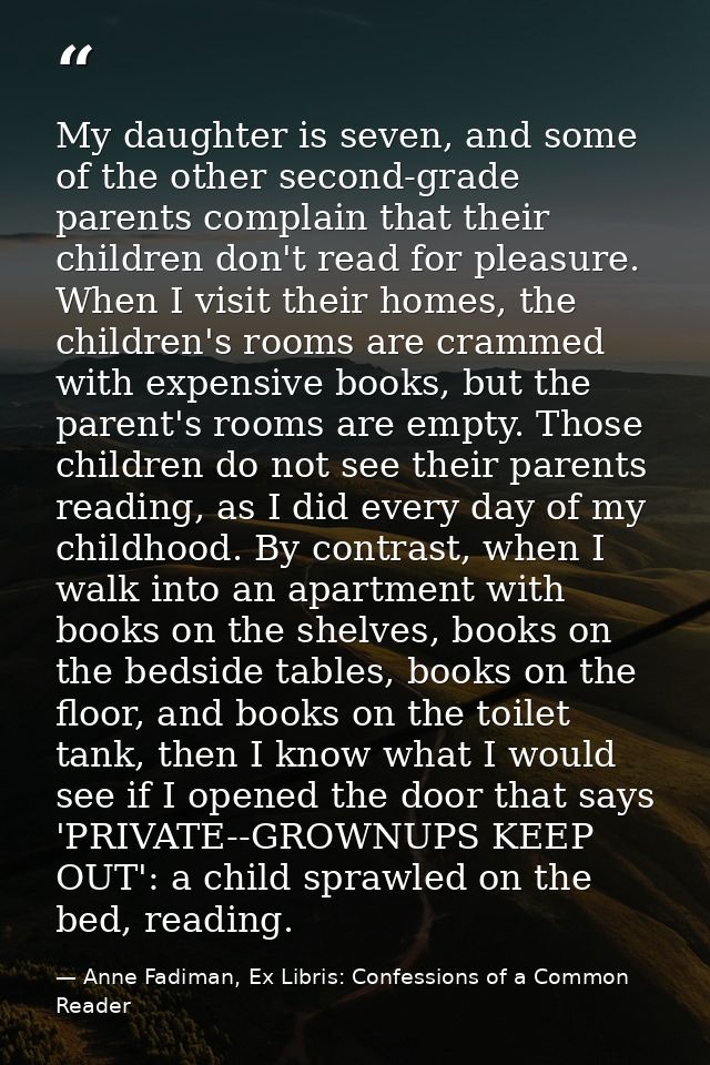 My daughter is seven, and some of the other second-grade parents complain that their children don't read for pleasure. W — Anne Fadiman, Ex Libris: Confessions of a Common Reader