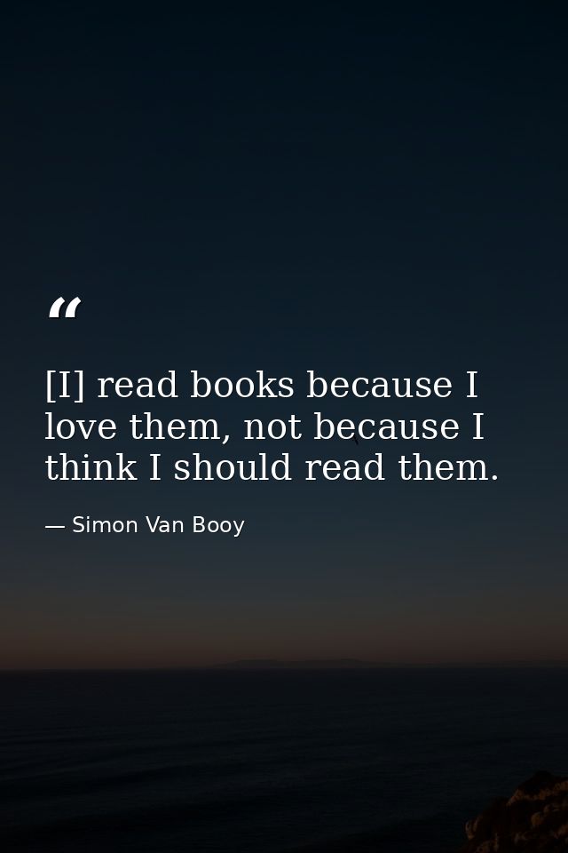 [I] read books because I love them, not because I think I should read them. — Simon Van Booy