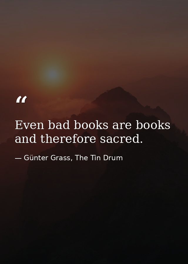 Even bad books are books and therefore sacred. — Günter Grass, The Tin Drum