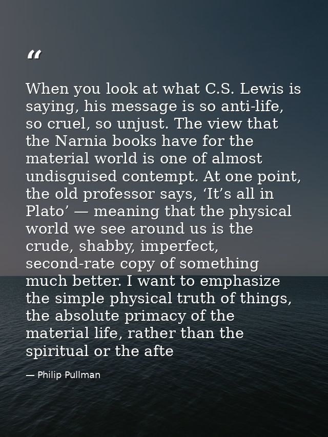 When you look at what C.S. Lewis is saying, his message is so anti-life, so cruel, so unjust. The view that the Narnia b — Philip Pullman