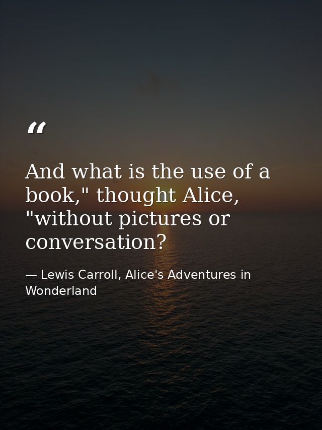 And what is the use of a book," thought Alice, "without pictures or conversation? — Lewis Carroll, Alice's Adventures in Wonderland