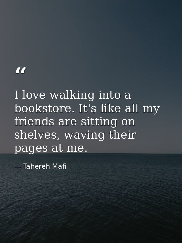 I love walking into a bookstore. It's like all my friends are sitting on shelves, waving their pages at me. — Tahereh Mafi