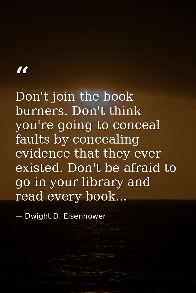 Don't join the book burners. Don't think you're going to conceal faults by concealing evidence that they ever existed. D — Dwight D. Eisenhower