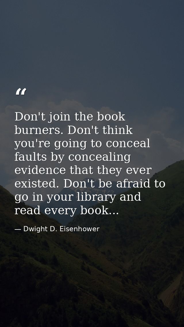 Don't join the book burners. Don't think you're going to conceal faults by concealing evidence that they ever existed. D — Dwight D. Eisenhower