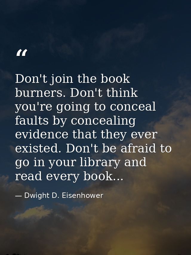 Don't join the book burners. Don't think you're going to conceal faults by concealing evidence that they ever existed. D — Dwight D. Eisenhower
