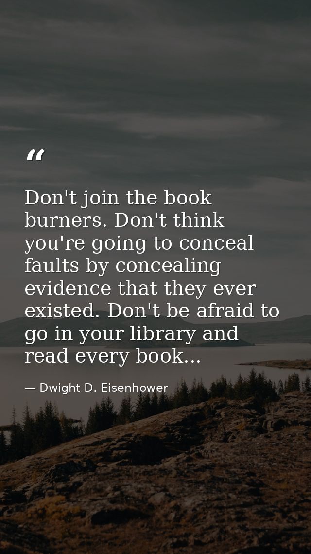 Don't join the book burners. Don't think you're going to conceal faults by concealing evidence that they ever existed. D — Dwight D. Eisenhower