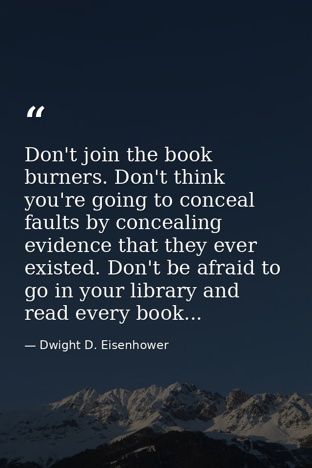 Don't join the book burners. Don't think you're going to conceal faults by concealing evidence that they ever existed. D — Dwight D. Eisenhower