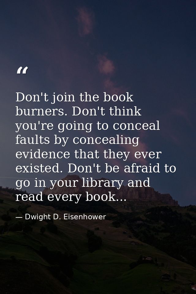 Don't join the book burners. Don't think you're going to conceal faults by concealing evidence that they ever existed. D — Dwight D. Eisenhower
