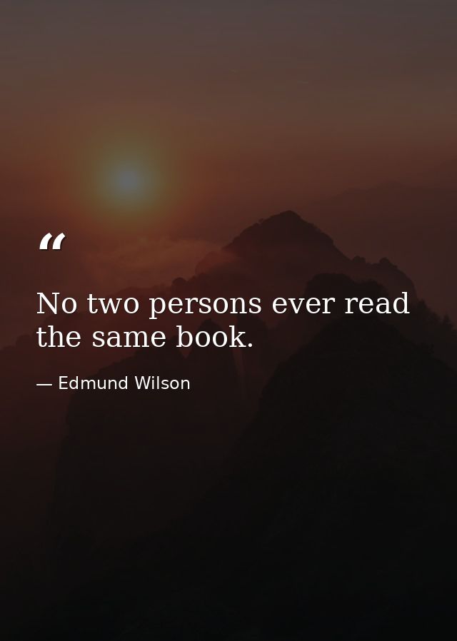 No two persons ever read the same book. — Edmund Wilson