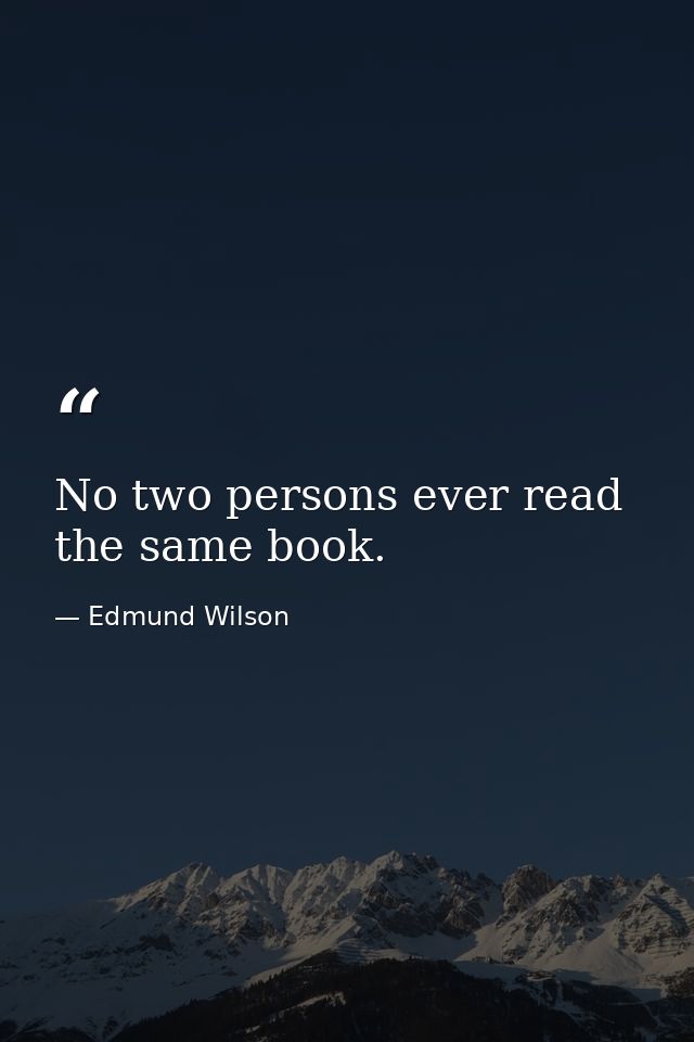 No two persons ever read the same book. — Edmund Wilson