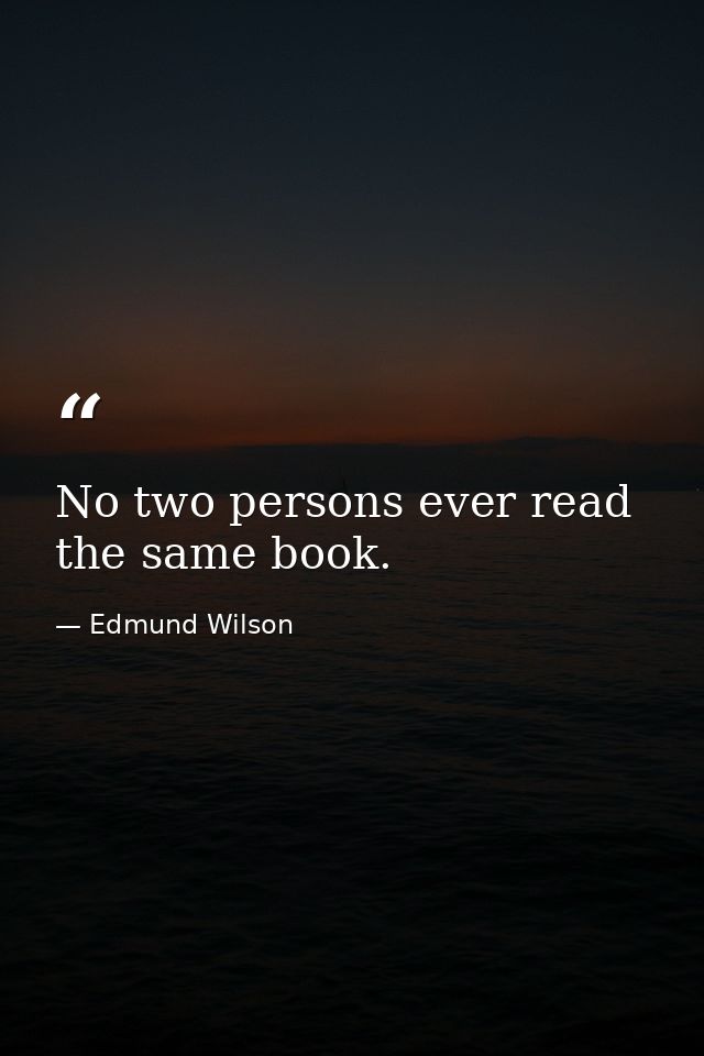 No two persons ever read the same book. — Edmund Wilson