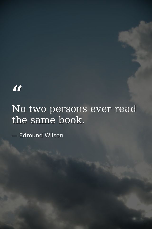 No two persons ever read the same book. — Edmund Wilson