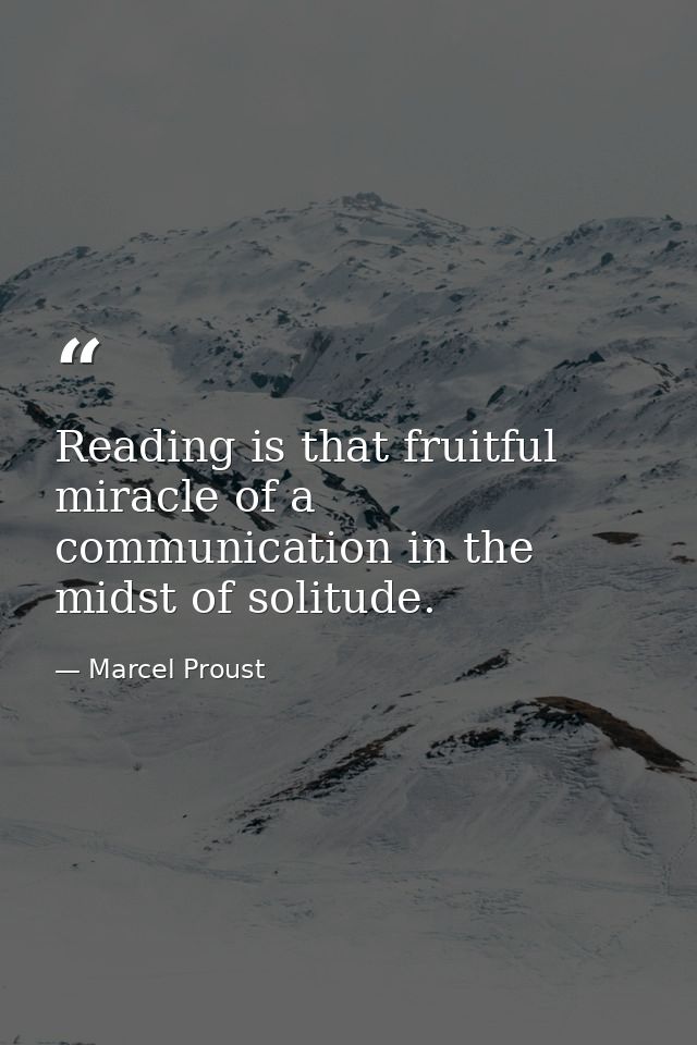 Reading is that fruitful miracle of a communication in the midst of solitude. — Marcel Proust