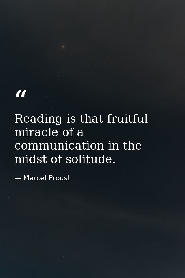 Reading is that fruitful miracle of a communication in the midst of solitude. — Marcel Proust