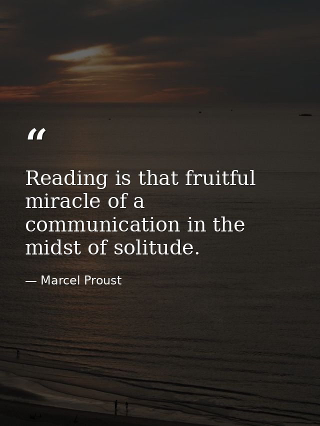 Reading is that fruitful miracle of a communication in the midst of solitude. — Marcel Proust