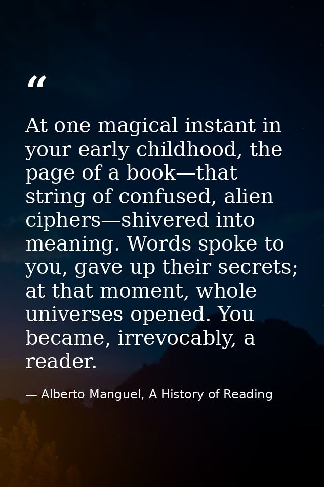 At one magical instant in your early childhood, the page of a book—that string of confused, alien ciphers—shivered into  — Alberto Manguel, A History of Reading