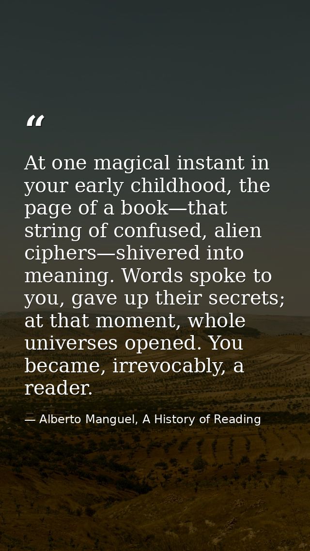 At one magical instant in your early childhood, the page of a book—that string of confused, alien ciphers—shivered into  — Alberto Manguel, A History of Reading