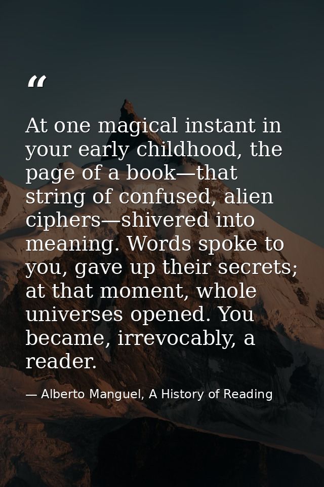 At one magical instant in your early childhood, the page of a book—that string of confused, alien ciphers—shivered into  — Alberto Manguel, A History of Reading