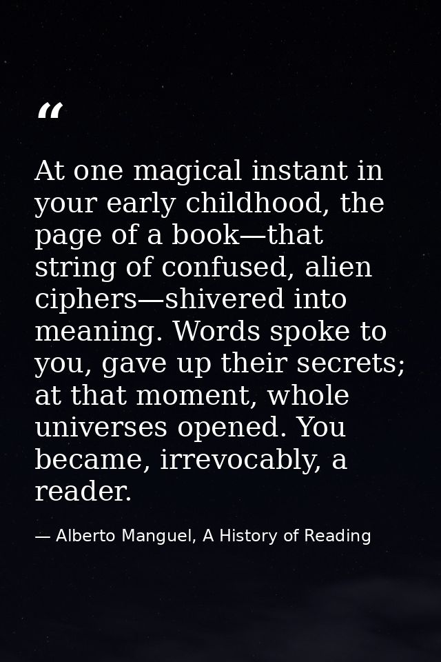 At one magical instant in your early childhood, the page of a book—that string of confused, alien ciphers—shivered into  — Alberto Manguel, A History of Reading