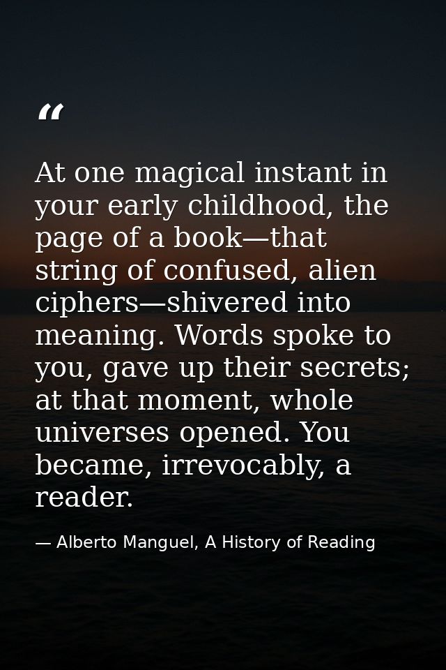 At one magical instant in your early childhood, the page of a book—that string of confused, alien ciphers—shivered into  — Alberto Manguel, A History of Reading