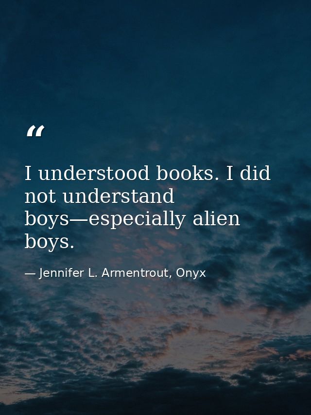 I understood books. I did not understand boys—especially alien boys. — Jennifer L. Armentrout, Onyx