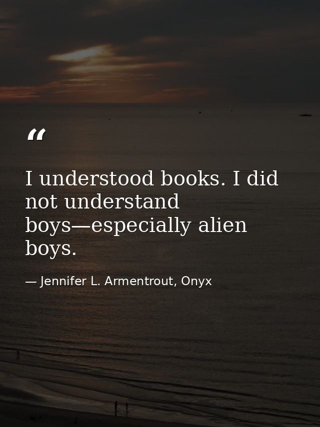 I understood books. I did not understand boys—especially alien boys. — Jennifer L. Armentrout, Onyx
