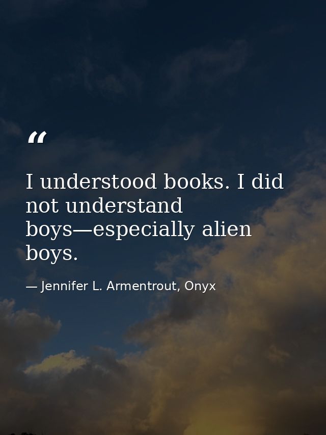 I understood books. I did not understand boys—especially alien boys. — Jennifer L. Armentrout, Onyx