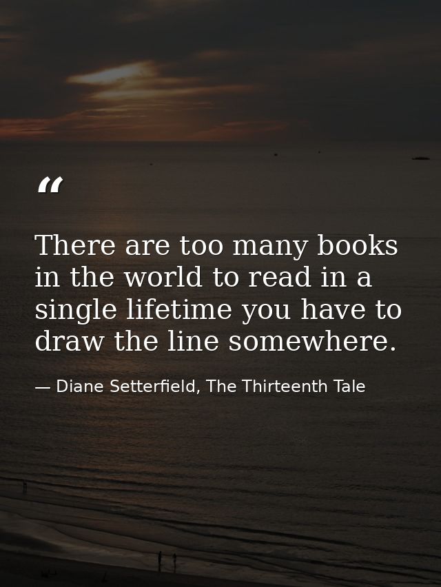 There are too many books in the world to read in a single lifetime you have to draw the line somewhere. — Diane Setterfield, The Thirteenth Tale