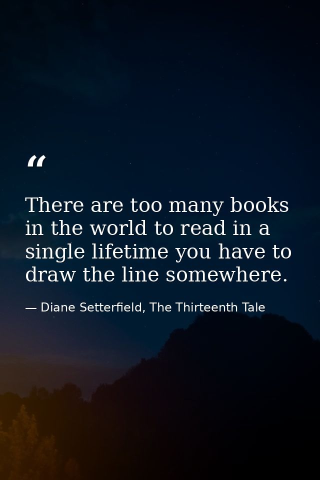There are too many books in the world to read in a single lifetime you have to draw the line somewhere. — Diane Setterfield, The Thirteenth Tale