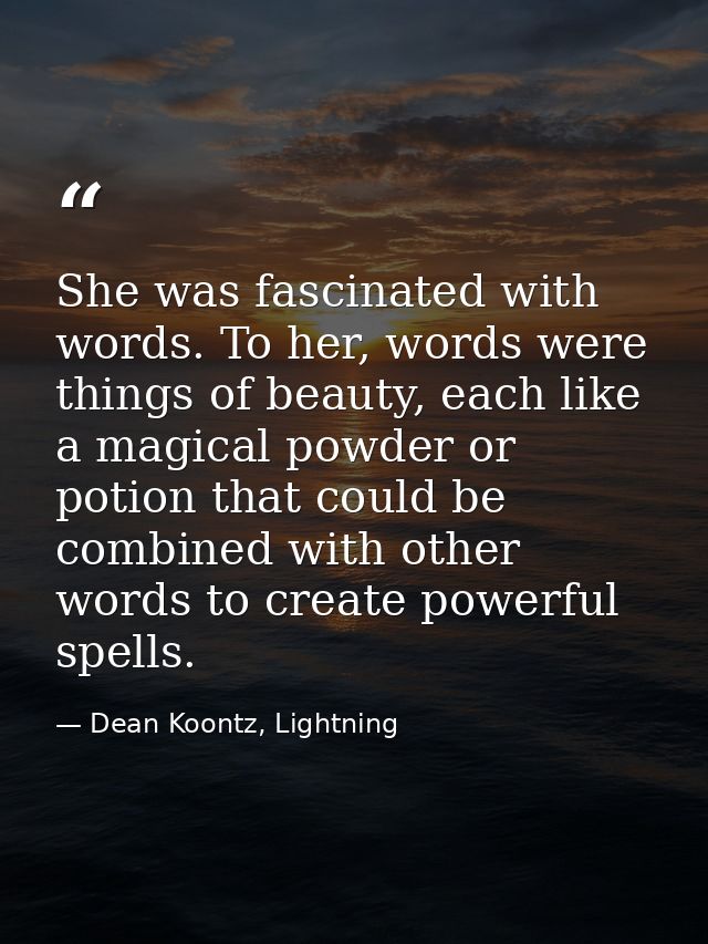 She was fascinated with words. To her, words were things of beauty, each like a magical powder or potion that could be c — Dean Koontz, Lightning