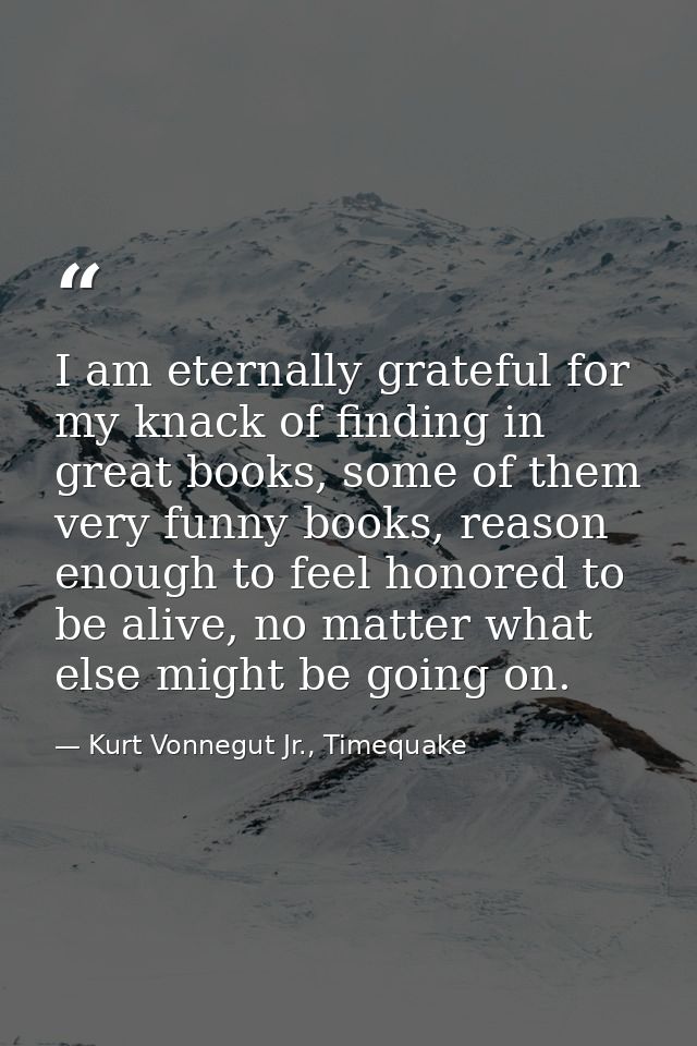 I am eternally grateful for my knack of finding in great books, some of them very funny books, reason enough to feel hon — Kurt Vonnegut Jr., Timequake