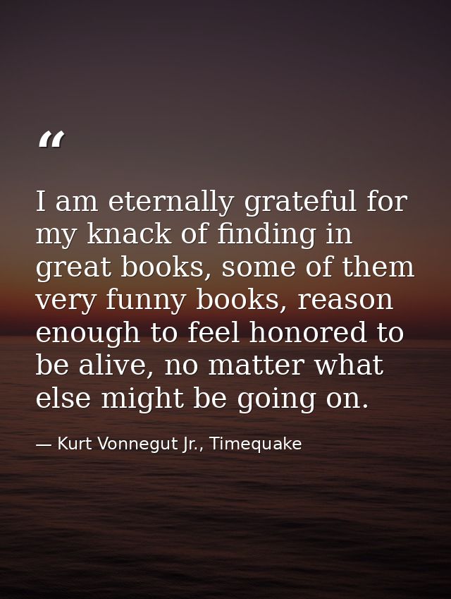 I am eternally grateful for my knack of finding in great books, some of them very funny books, reason enough to feel hon — Kurt Vonnegut Jr., Timequake