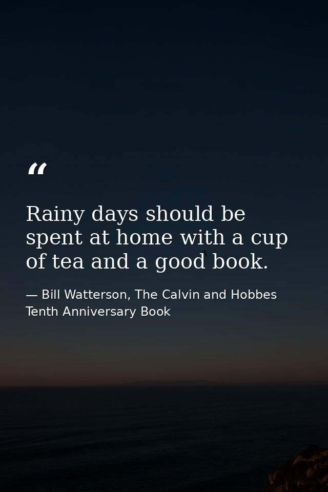 Rainy days should be spent at home with a cup of tea and a good book. — Bill Watterson, The Calvin and Hobbes Tenth Anniversary Book