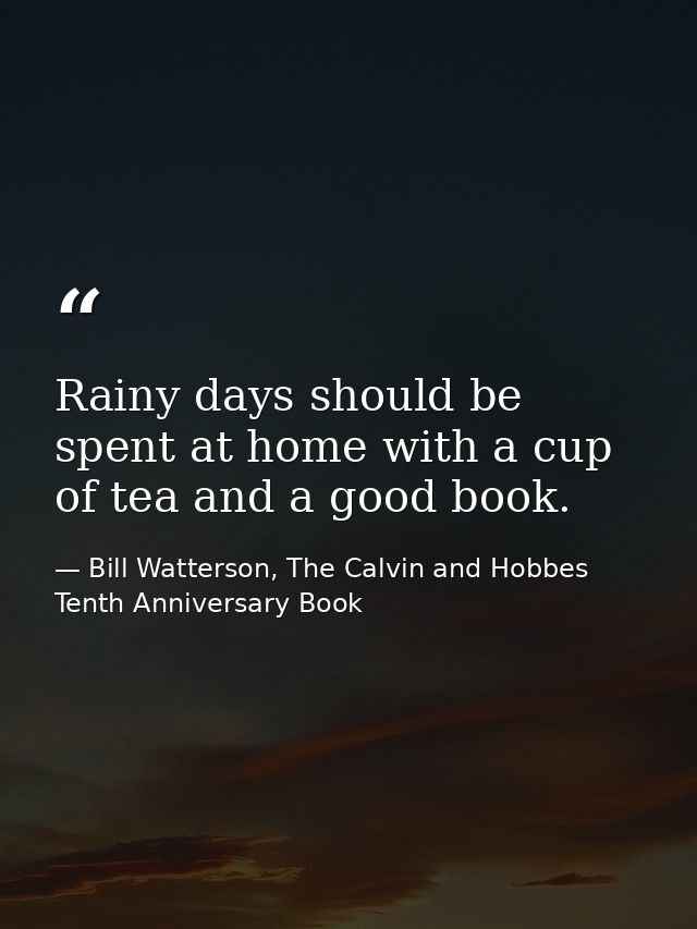 Rainy days should be spent at home with a cup of tea and a good book. — Bill Watterson, The Calvin and Hobbes Tenth Anniversary Book