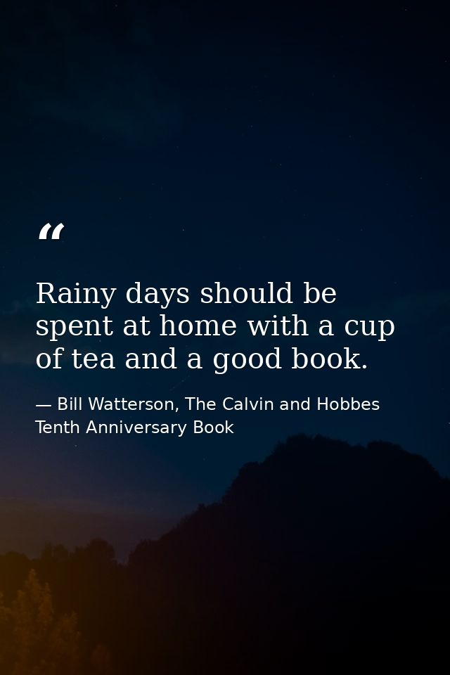 Rainy days should be spent at home with a cup of tea and a good book. — Bill Watterson, The Calvin and Hobbes Tenth Anniversary Book