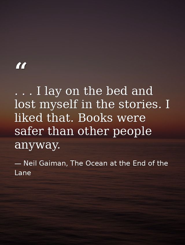 . . . I lay on the bed and lost myself in the stories. I liked that. Books were safer than other people anyway. — Neil Gaiman, The Ocean at the End of the Lane