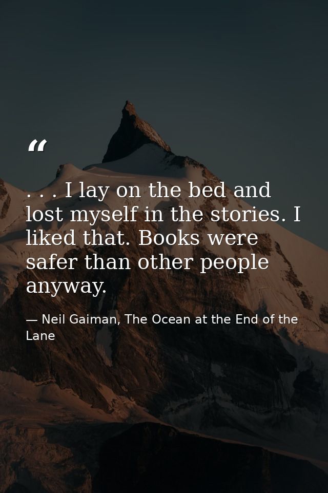 . . . I lay on the bed and lost myself in the stories. I liked that. Books were safer than other people anyway. — Neil Gaiman, The Ocean at the End of the Lane