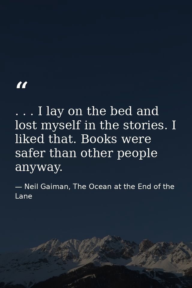 . . . I lay on the bed and lost myself in the stories. I liked that. Books were safer than other people anyway. — Neil Gaiman, The Ocean at the End of the Lane