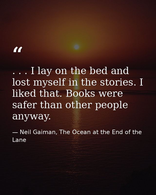 . . . I lay on the bed and lost myself in the stories. I liked that. Books were safer than other people anyway. — Neil Gaiman, The Ocean at the End of the Lane