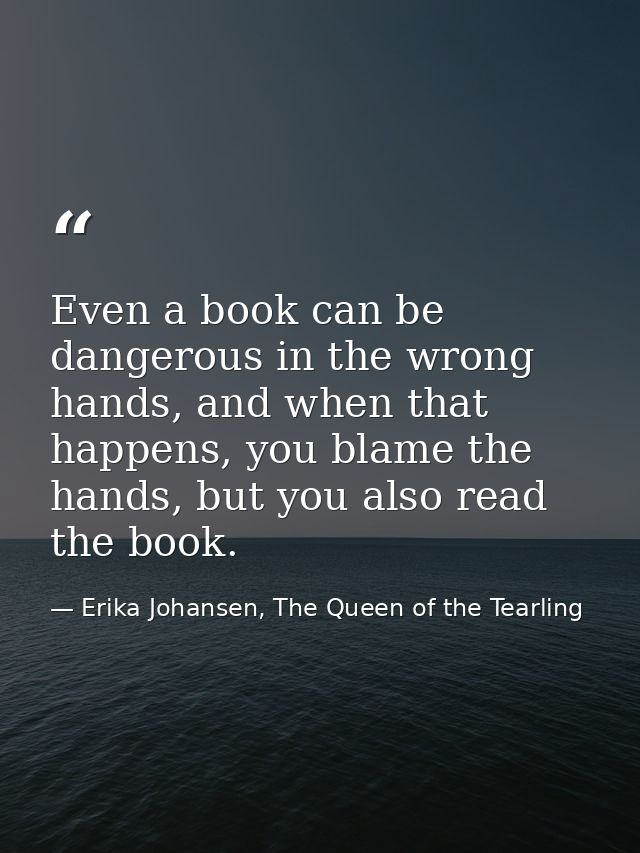 Even a book can be dangerous in the wrong hands, and when that happens, you blame the hands, but you also read the book. — Erika Johansen, The Queen of the Tearling
