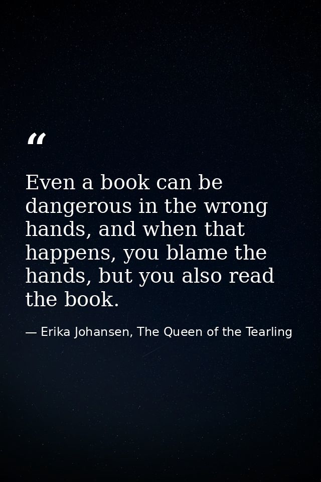 Even a book can be dangerous in the wrong hands, and when that happens, you blame the hands, but you also read the book. — Erika Johansen, The Queen of the Tearling
