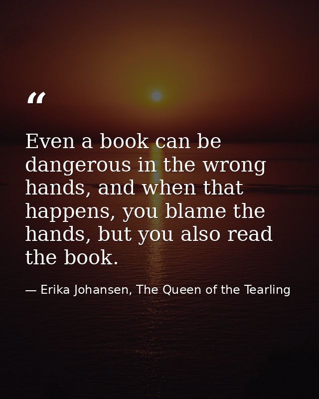 Even a book can be dangerous in the wrong hands, and when that happens, you blame the hands, but you also read the book. — Erika Johansen, The Queen of the Tearling