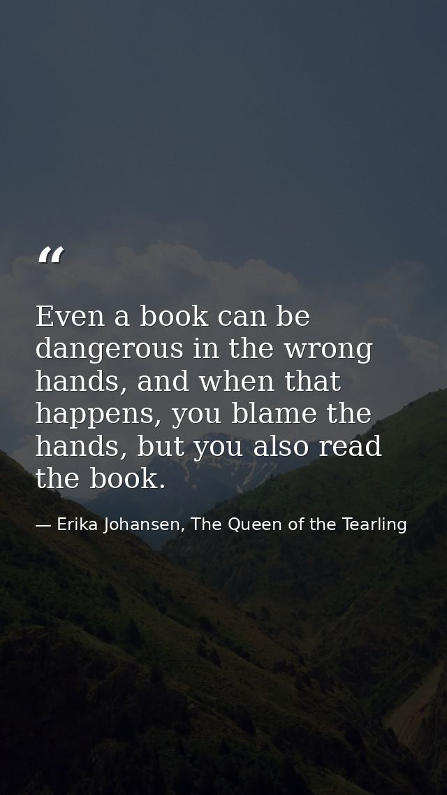 Even a book can be dangerous in the wrong hands, and when that happens, you blame the hands, but you also read the book. — Erika Johansen, The Queen of the Tearling