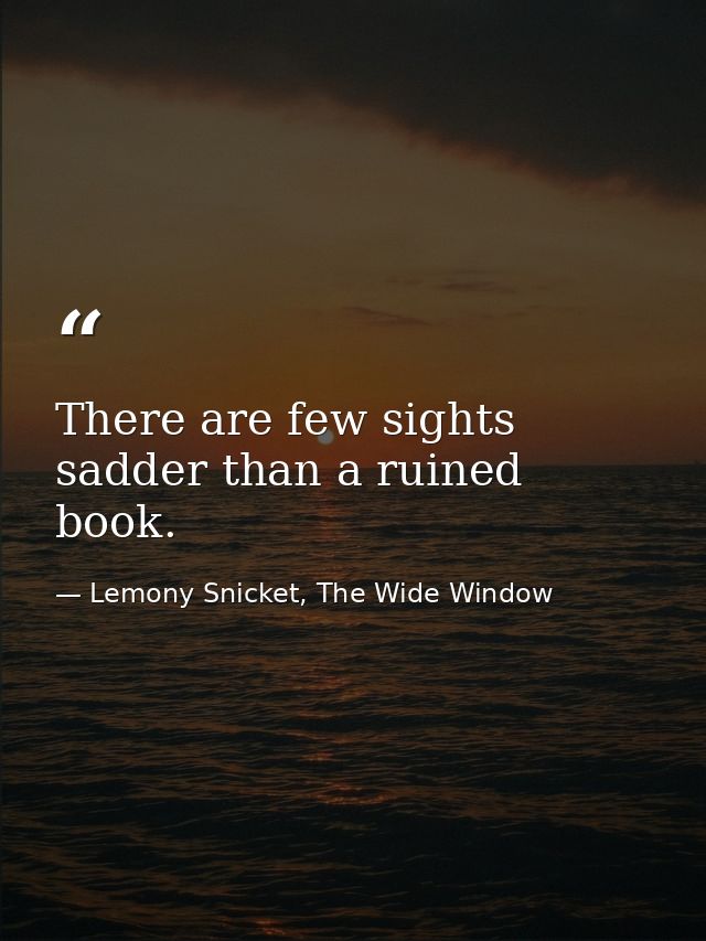 There are few sights sadder than a ruined book. — Lemony Snicket, The Wide Window