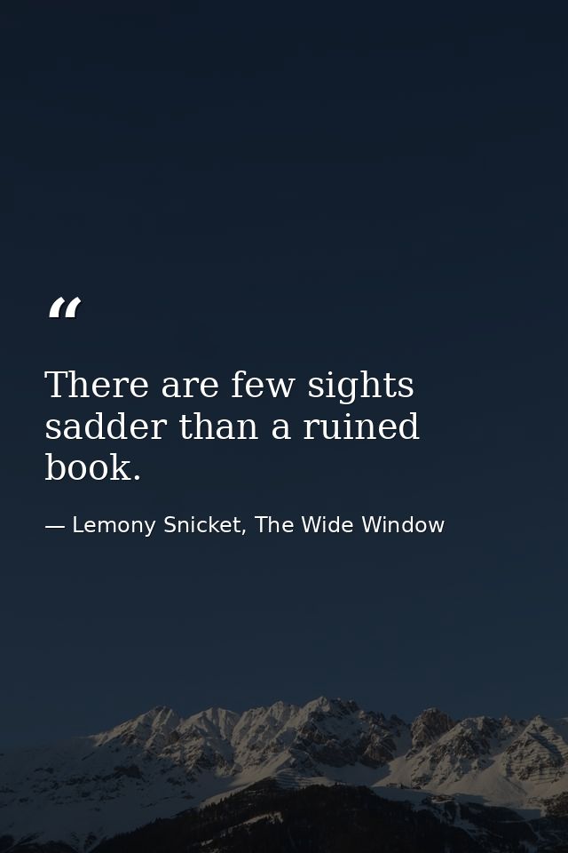 There are few sights sadder than a ruined book. — Lemony Snicket, The Wide Window