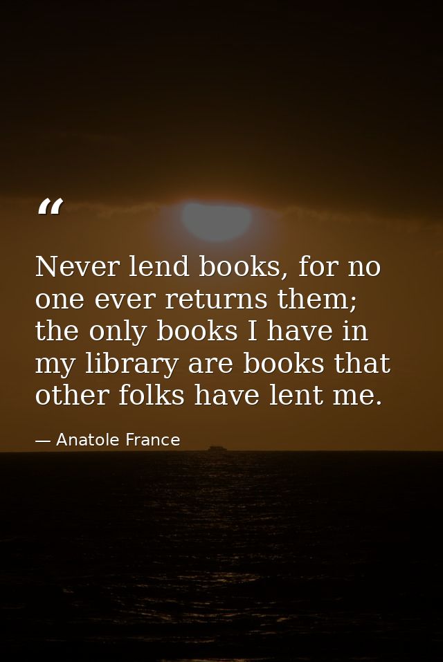Never lend books, for no one ever returns them; the only books I have in my library are books that other folks have lent — Anatole France