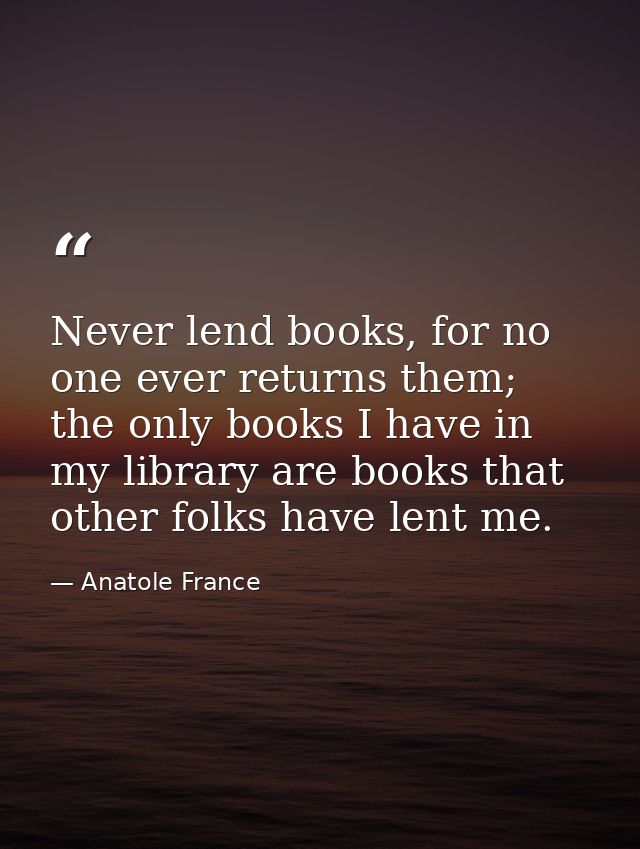 Never lend books, for no one ever returns them; the only books I have in my library are books that other folks have lent — Anatole France
